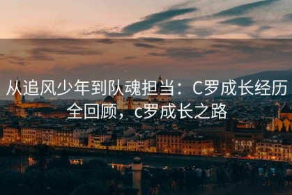 从追风少年到队魂担当：C罗成长经历全回顾，c罗成长之路