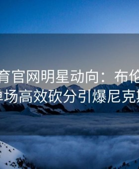 易游体育官网明星动向：布伦森再现单场高效砍分引爆尼克斯