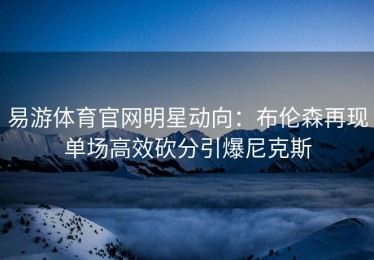 易游体育官网明星动向：布伦森再现单场高效砍分引爆尼克斯