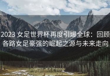 2023 女足世界杯再度引爆全球：回顾各路女足豪强的崛起之源与未来走向