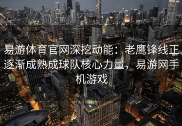 易游体育官网深挖动能：老鹰锋线正逐渐成熟成球队核心力量，易游网手机游戏