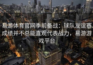 易游体育官网季前备战：球队友谊赛成绩并不总能直观代表战力，易游游戏平台