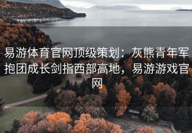 易游体育官网顶级策划：灰熊青年军抱团成长剑指西部高地，易游游戏官网