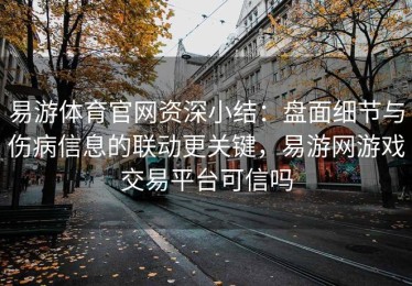 易游体育官网资深小结：盘面细节与伤病信息的联动更关键，易游网游戏交易平台可信吗