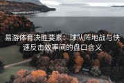 易游体育决胜要素：球队阵地战与快速反击效率间的盘口含义