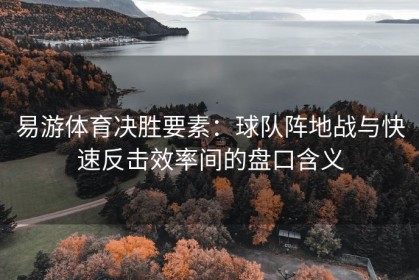 易游体育决胜要素：球队阵地战与快速反击效率间的盘口含义