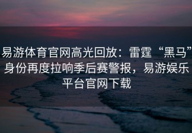 易游体育官网高光回放：雷霆“黑马”身份再度拉响季后赛警报，易游娱乐平台官网下载