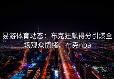 易游体育动态：布克狂飙得分引爆全场观众情绪，布克nba