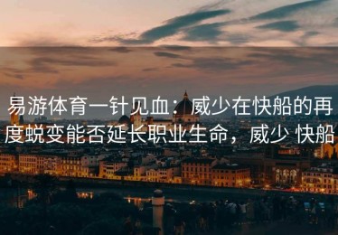易游体育一针见血：威少在快船的再度蜕变能否延长职业生命，威少 快船