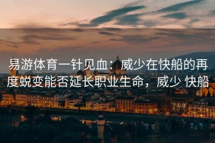 易游体育一针见血：威少在快船的再度蜕变能否延长职业生命，威少 快船