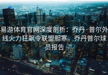 易游体育官网深度剖析：乔丹·普尔外线火力狂飙令联盟胆寒，乔丹普尔球员报告