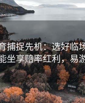 易游体育捕捉先机：选好临场交易时段才能坐享赔率红利，易游娱乐
