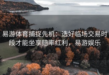 易游体育捕捉先机：选好临场交易时段才能坐享赔率红利，易游娱乐