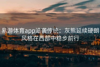 易游体育app沿袭传统：灰熊延续硬朗风格在西部中稳步前行