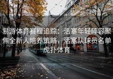 易游体育赛程追踪：活塞年轻阵容聚焦全新人培养策略，活塞队球员名单虎扑体育