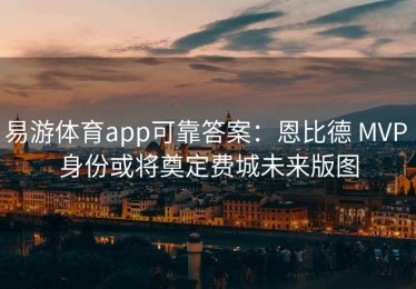 易游体育app可靠答案：恩比德 MVP 身份或将奠定费城未来版图