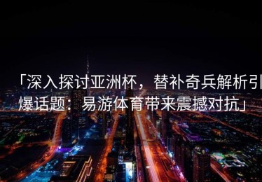 「深入探讨亚洲杯，替补奇兵解析引爆话题：易游体育带来震撼对抗」