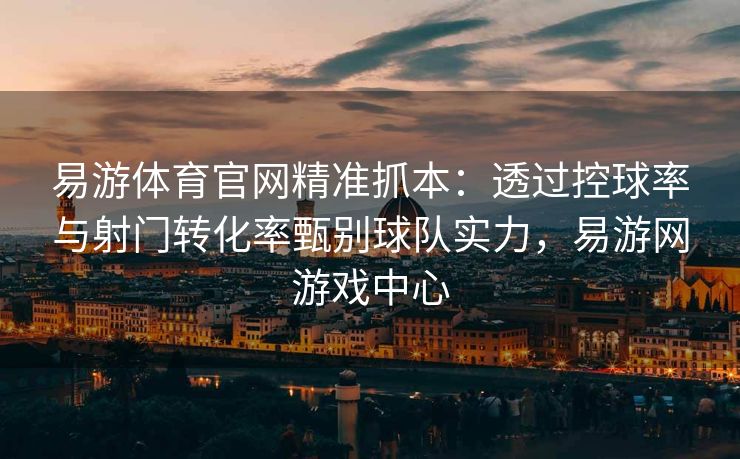 易游体育官网精准抓本：透过控球率与射门转化率甄别球队实力，易游网游戏中心
