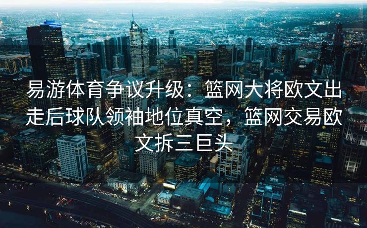 易游体育争议升级：篮网大将欧文出走后球队领袖地位真空，篮网交易欧文拆三巨头