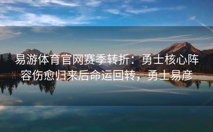易游体育官网赛季转折：勇士核心阵容伤愈归来后命运回转，勇士易彦
