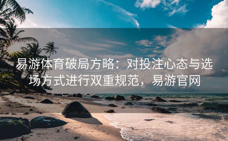 易游体育破局方略：对投注心态与选场方式进行双重规范，易游官网
