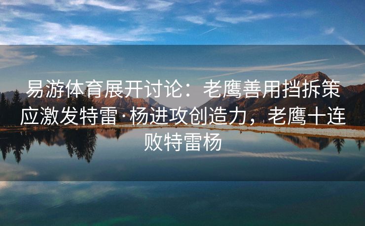 易游体育展开讨论：老鹰善用挡拆策应激发特雷·杨进攻创造力，老鹰十连败特雷杨