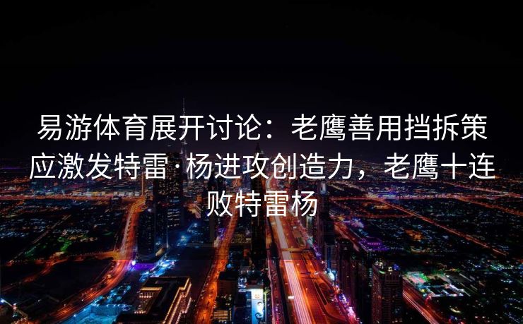 易游体育展开讨论：老鹰善用挡拆策应激发特雷·杨进攻创造力，老鹰十连败特雷杨
