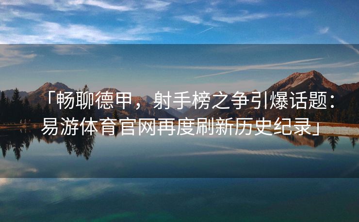 「畅聊德甲，射手榜之争引爆话题：易游体育官网再度刷新历史纪录」
