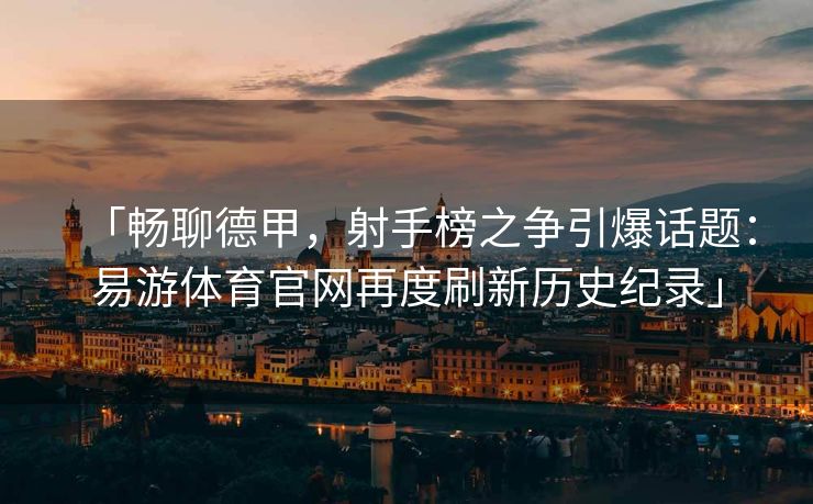 「畅聊德甲，射手榜之争引爆话题：易游体育官网再度刷新历史纪录」