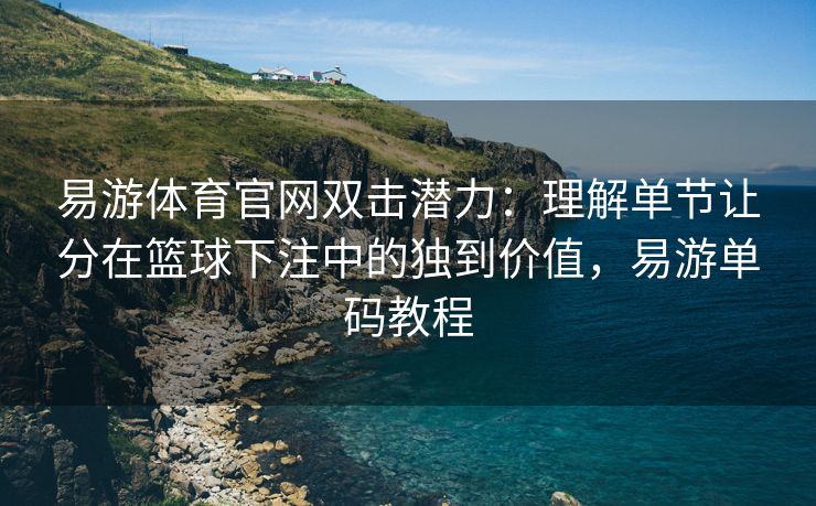 易游体育官网双击潜力：理解单节让分在篮球下注中的独到价值，易游单码教程