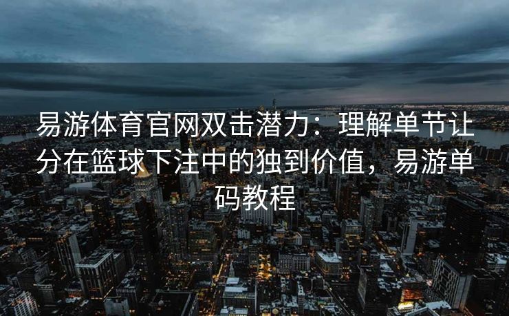 易游体育官网双击潜力：理解单节让分在篮球下注中的独到价值，易游单码教程