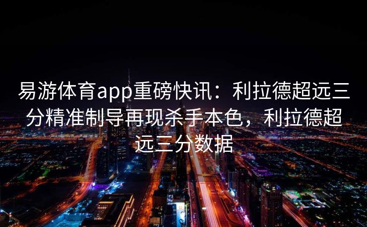 易游体育app重磅快讯：利拉德超远三分精准制导再现杀手本色，利拉德超远三分数据