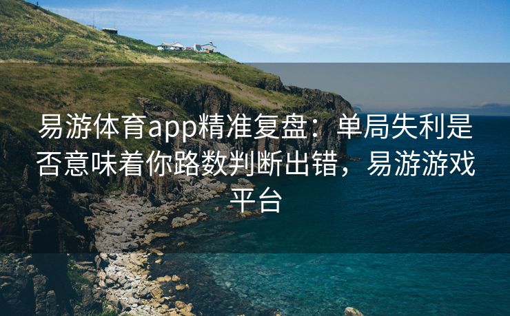 易游体育app精准复盘：单局失利是否意味着你路数判断出错，易游游戏平台