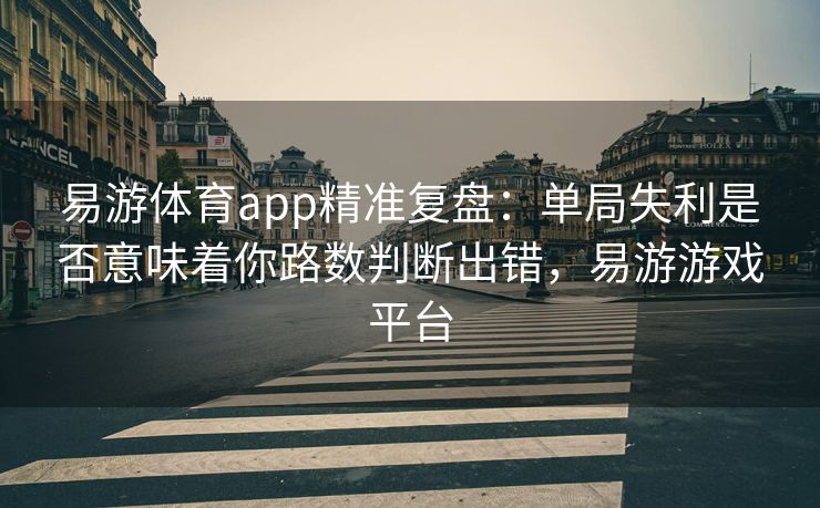 易游体育app精准复盘：单局失利是否意味着你路数判断出错，易游游戏平台
