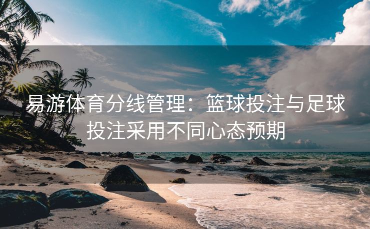 易游体育分线管理：篮球投注与足球投注采用不同心态预期