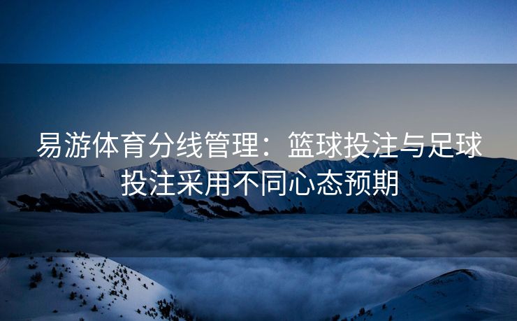 易游体育分线管理：篮球投注与足球投注采用不同心态预期