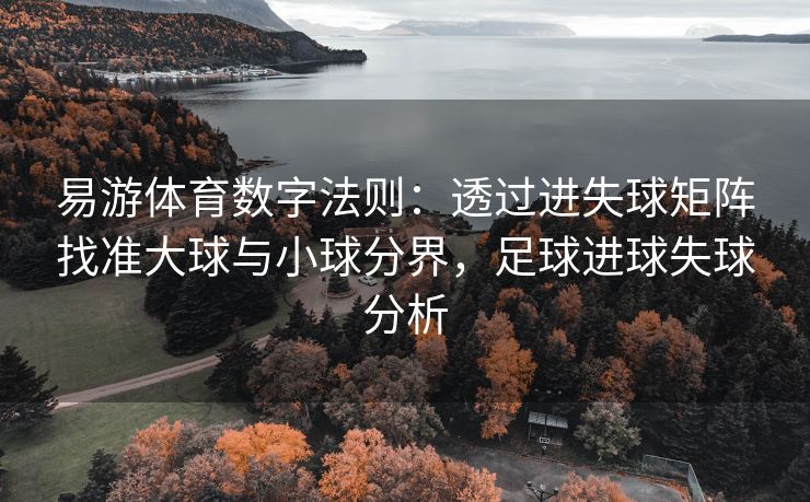 易游体育数字法则：透过进失球矩阵找准大球与小球分界，足球进球失球分析