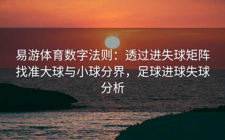 易游体育数字法则：透过进失球矩阵找准大球与小球分界，足球进球失球分析