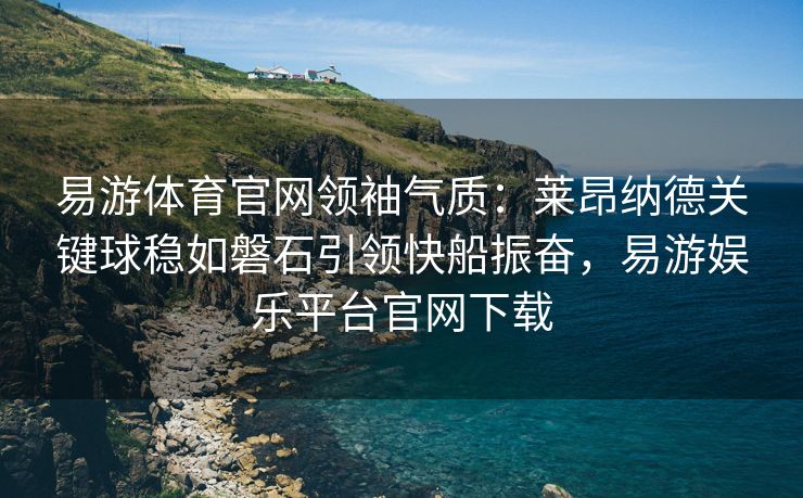 易游体育官网领袖气质：莱昂纳德关键球稳如磐石引领快船振奋，易游娱乐平台官网下载