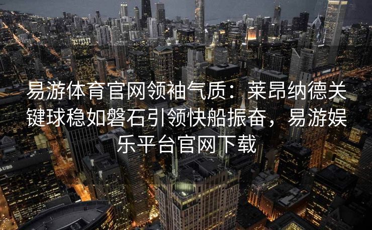 易游体育官网领袖气质：莱昂纳德关键球稳如磐石引领快船振奋，易游娱乐平台官网下载