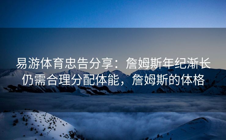 易游体育忠告分享：詹姆斯年纪渐长仍需合理分配体能，詹姆斯的体格