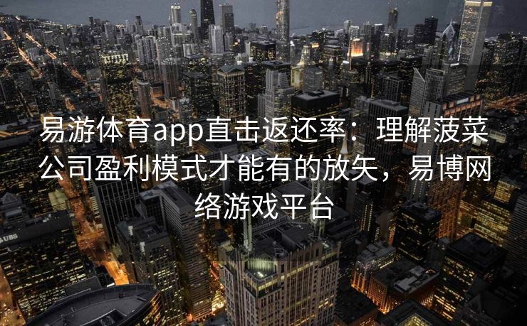 易游体育app直击返还率：理解菠菜公司盈利模式才能有的放矢，易博网络游戏平台