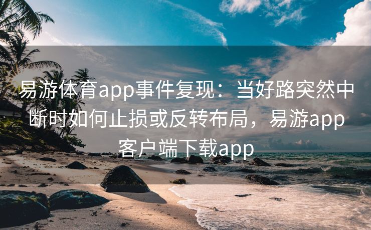 易游体育app事件复现：当好路突然中断时如何止损或反转布局，易游app客户端下载app