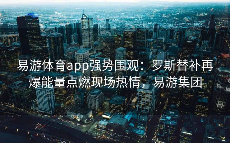 易游体育app强势围观：罗斯替补再爆能量点燃现场热情，易游集团