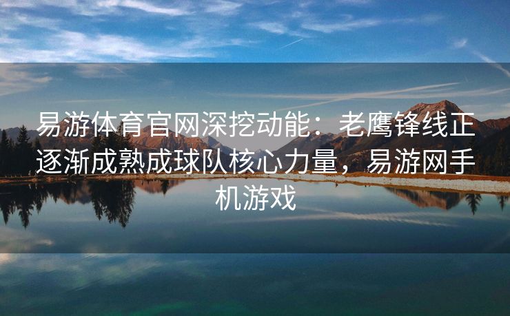 易游体育官网深挖动能：老鹰锋线正逐渐成熟成球队核心力量，易游网手机游戏