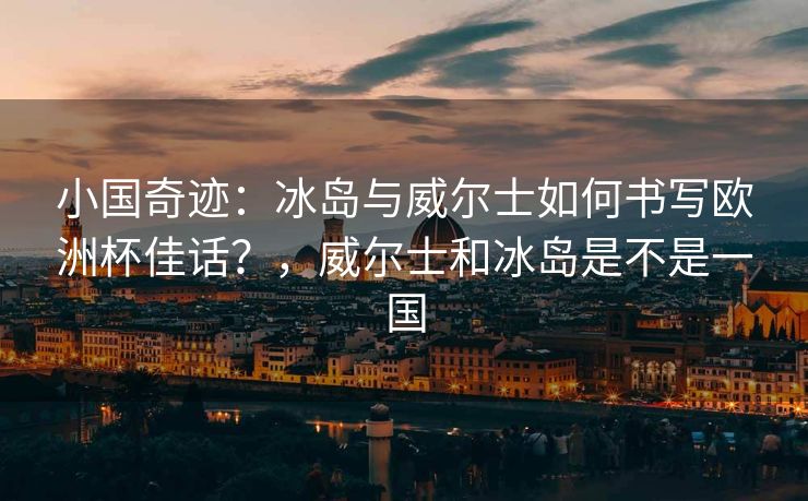 小国奇迹：冰岛与威尔士如何书写欧洲杯佳话？，威尔士和冰岛是不是一国