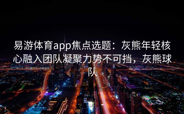 易游体育app焦点选题：灰熊年轻核心融入团队凝聚力势不可挡，灰熊球队