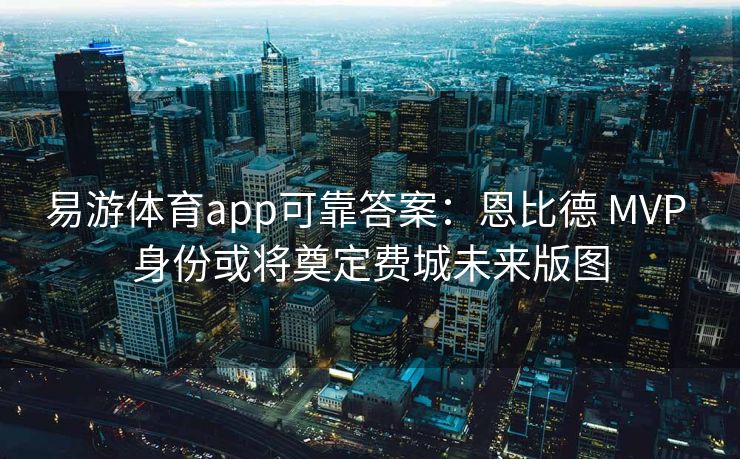 易游体育app可靠答案：恩比德 MVP 身份或将奠定费城未来版图