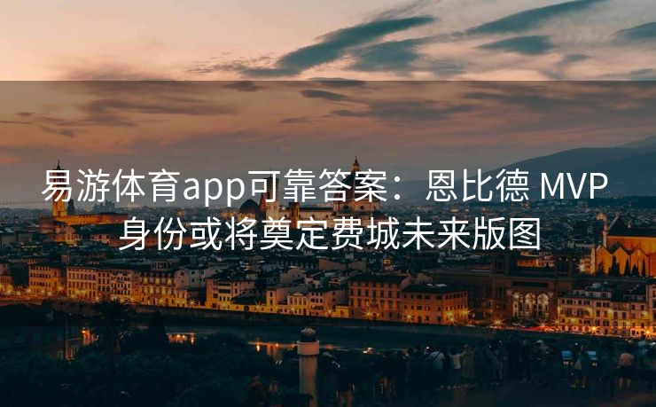 易游体育app可靠答案：恩比德 MVP 身份或将奠定费城未来版图