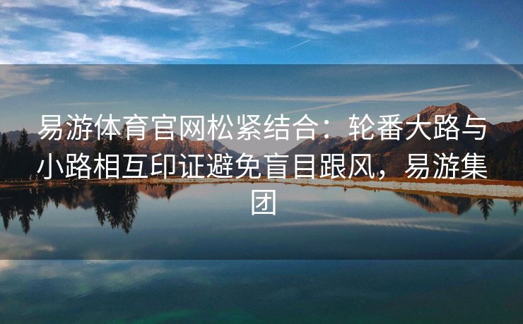 易游体育官网松紧结合：轮番大路与小路相互印证避免盲目跟风，易游集团